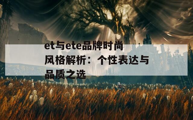 et与ete品牌时尚风格解析：个性表达与品质之选