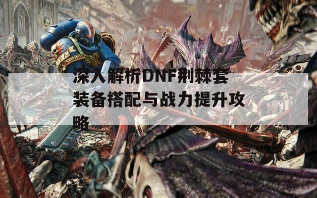 深入解析DNF荆棘套装备搭配与战力提升攻略