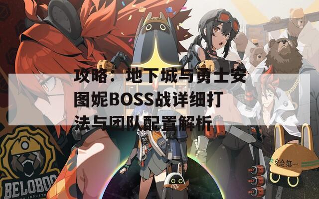 攻略：地下城与勇士安图妮BOSS战详细打法与团队配置解析