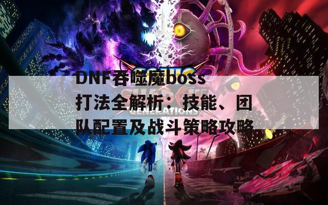 DNF吞噬魔boss打法全解析：技能、团队配置及战斗策略攻略