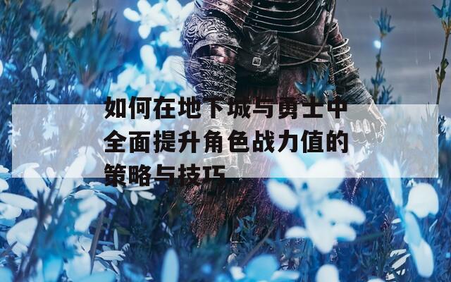 如何在地下城与勇士中全面提升角色战力值的策略与技巧