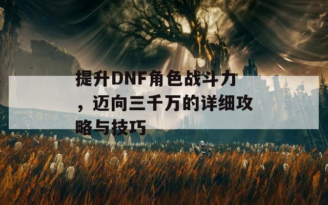 提升DNF角色战斗力，迈向三千万的详细攻略与技巧