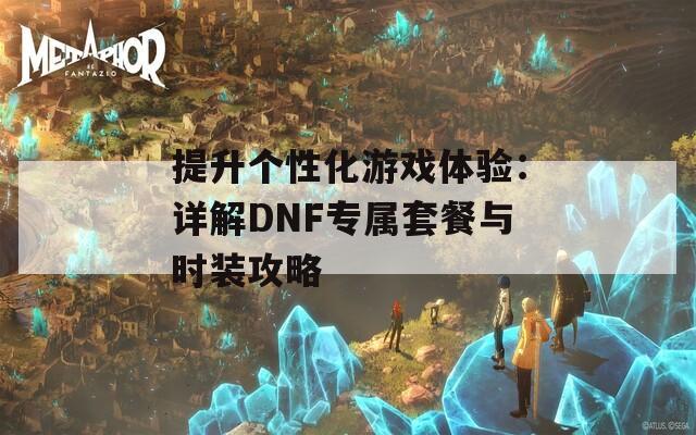 提升个性化游戏体验：详解DNF专属套餐与时装攻略  第1张