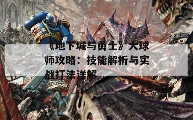 《地下城与勇士》大球师攻略：技能解析与实战打法详解  第1张