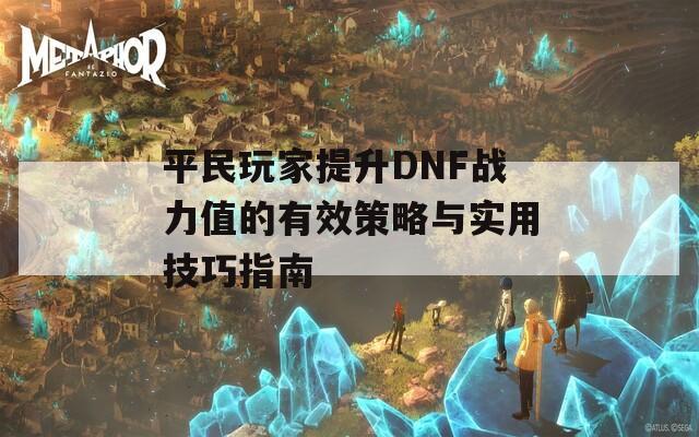 平民玩家提升DNF战力值的有效策略与实用技巧指南