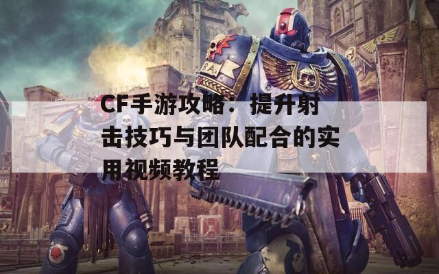 CF手游攻略：提升射击技巧与团队配合的实用视频教程