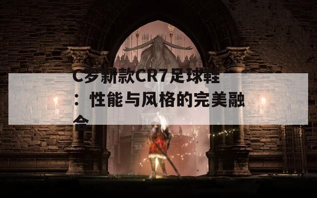 C罗新款CR7足球鞋：性能与风格的完美融合  第1张