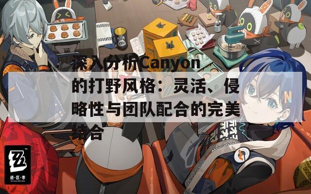 深入分析Canyon的打野风格：灵活、侵略性与团队配合的完美结合  第1张