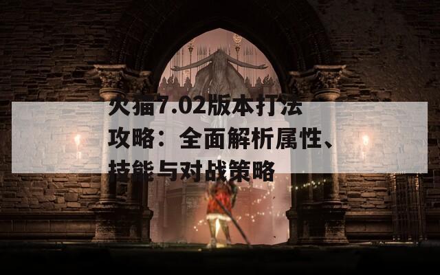 火猫7.02版本打法攻略：全面解析属性、技能与对战策略  第1张