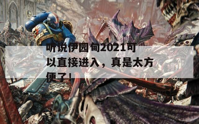 听说伊园甸2021可以直接进入，真是太方便了！