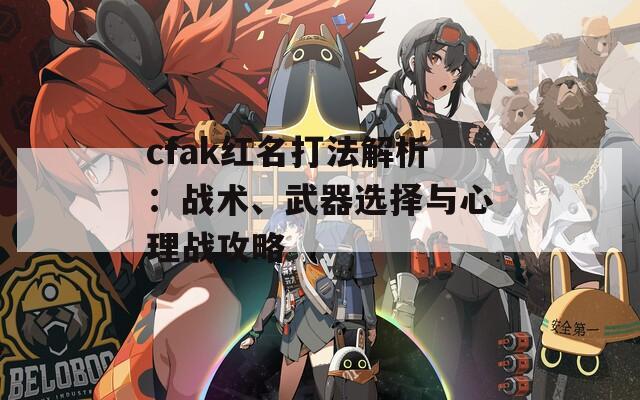 cfak红名打法解析：战术、武器选择与心理战攻略