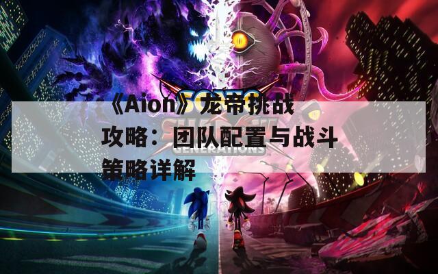 《Aion》龙帝挑战攻略：团队配置与战斗策略详解  第1张