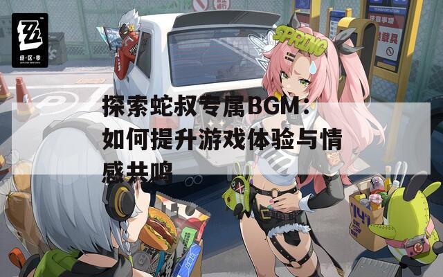 探索蛇叔专属BGM：如何提升游戏体验与情感共鸣  第1张