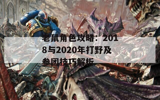 老鼠角色攻略：2018与2020年打野及参团技巧解析