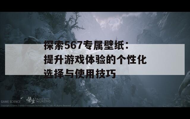 探索567专属壁纸：提升游戏体验的个性化选择与使用技巧