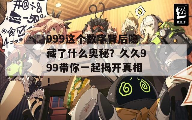 999这个数字背后隐藏了什么奥秘？久久999带你一起揭开真相！