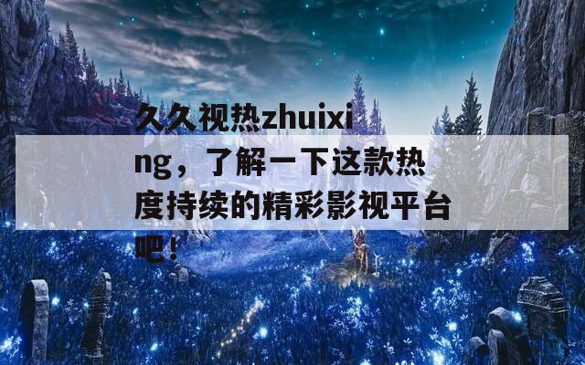 久久视热zhuixing，了解一下这款热度持续的精彩影视平台吧！