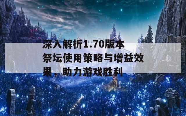 深入解析1.70版本祭坛使用策略与增益效果，助力游戏胜利