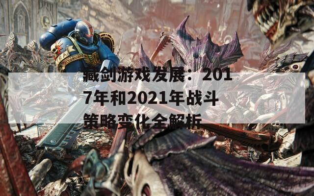 藏剑游戏发展：2017年和2021年战斗策略变化全解析  第1张