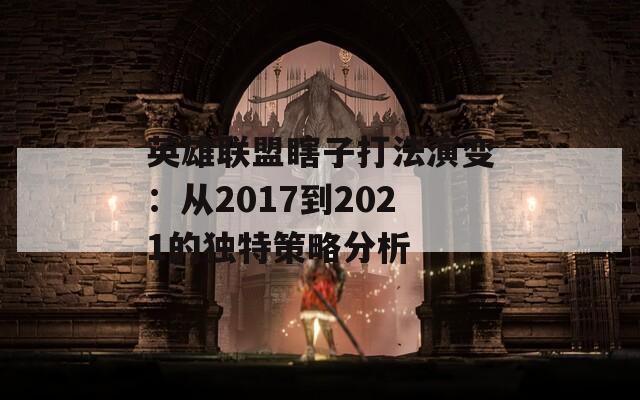 英雄联盟瞎子打法演变：从2017到2021的独特策略分析