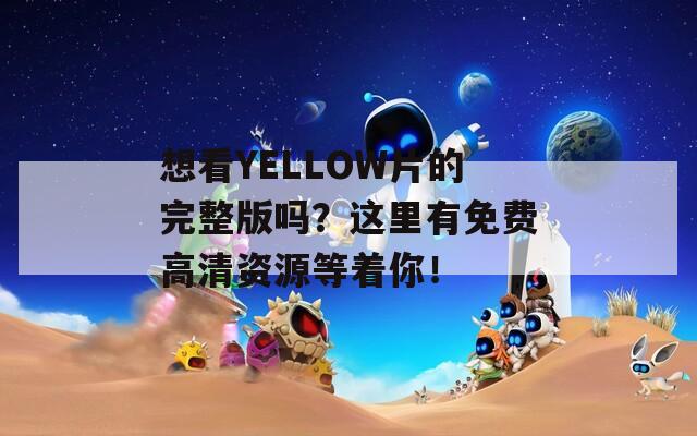 想看YELLOW片的完整版吗？这里有免费高清资源等着你！