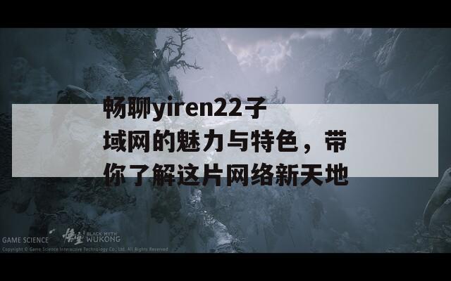 畅聊yiren22子域网的魅力与特色，带你了解这片网络新天地