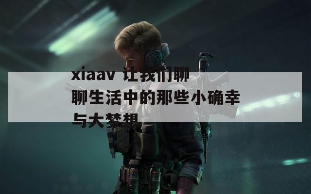 xiaav 让我们聊聊生活中的那些小确幸与大梦想