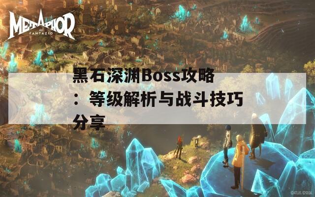 黑石深渊Boss攻略：等级解析与战斗技巧分享  第1张