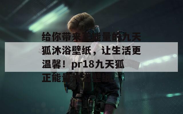 给你带来正能量的九天狐沐浴壁纸，让生活更温馨！pr18九天狐正能量沐浴壁纸