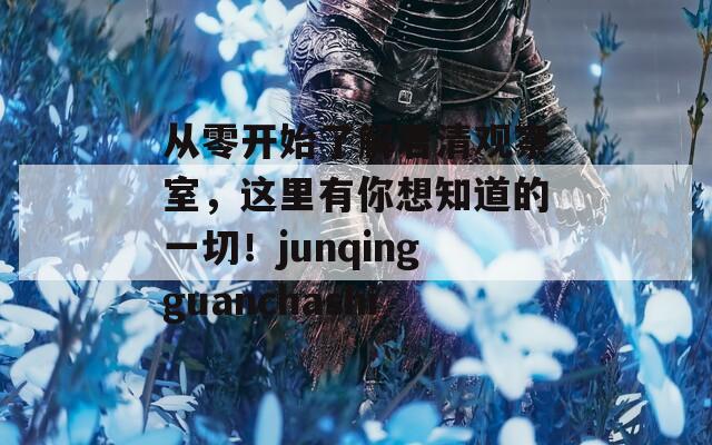 从零开始了解君清观察室，这里有你想知道的一切！junqingguanchashi