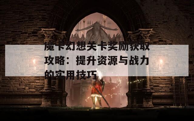 魔卡幻想关卡奖励获取攻略：提升资源与战力的实用技巧