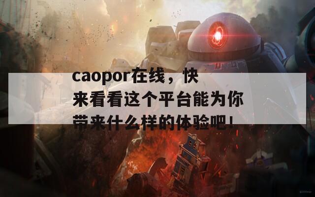 caopor在线，快来看看这个平台能为你带来什么样的体验吧！