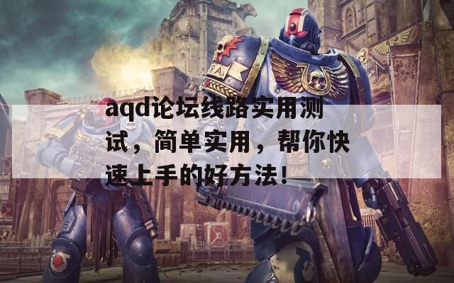 aqd论坛线路实用测试，简单实用，帮你快速上手的好方法！