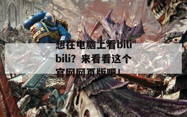 想在电脑上看bilibili？来看看这个官网网页版吧！  第1张