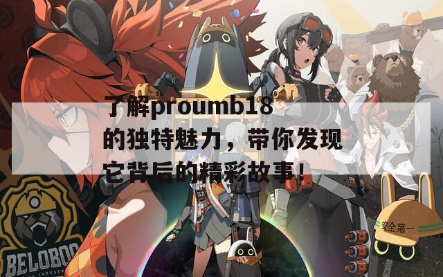 了解proumb18的独特魅力，带你发现它背后的精彩故事！