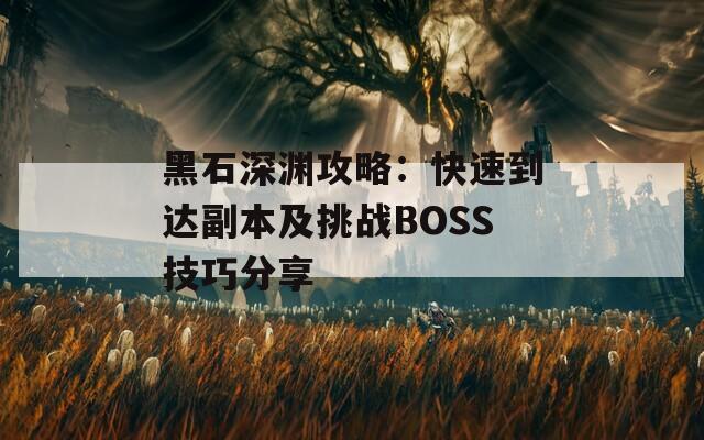 黑石深渊攻略：快速到达副本及挑战BOSS技巧分享  第1张