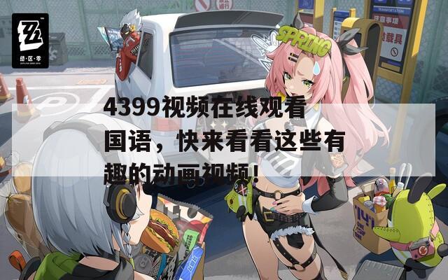 4399视频在线观看国语，快来看看这些有趣的动画视频！