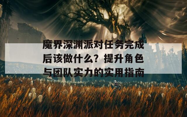 魔界深渊派对任务完成后该做什么？提升角色与团队实力的实用指南