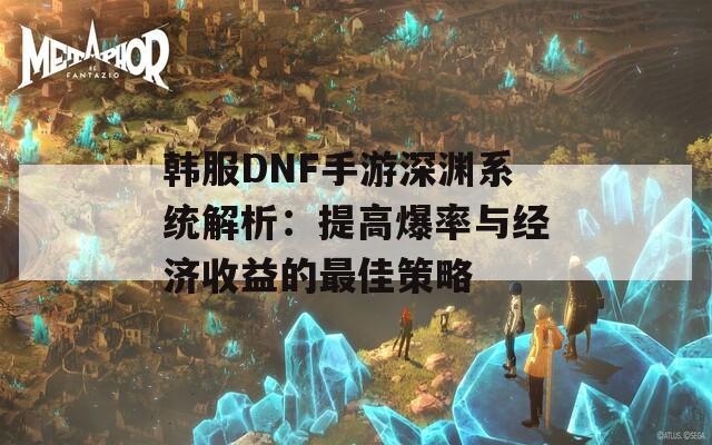 韩服DNF手游深渊系统解析：提高爆率与经济收益的最佳策略