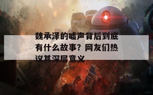 魏承泽的嘘声背后到底有什么故事？网友们热议其深层意义