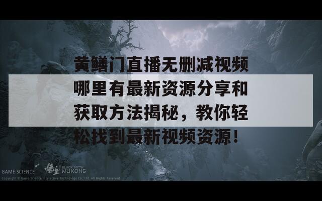 黄鳝门直播无删减视频哪里有最新资源分享和获取方法揭秘，教你轻松找到最新视频资源！