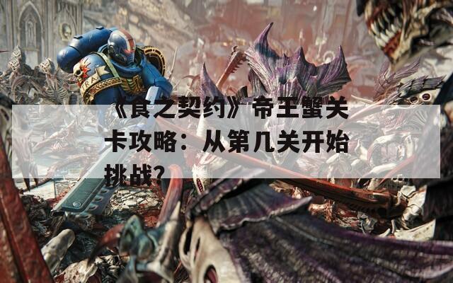 《食之契约》帝王蟹关卡攻略：从第几关开始挑战？  第1张