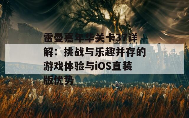 雷曼嘉年华关卡37详解：挑战与乐趣并存的游戏体验与iOS直装版优势