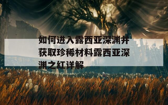 如何进入露西亚深渊并获取珍稀材料露西亚深渊之红详解  第1张