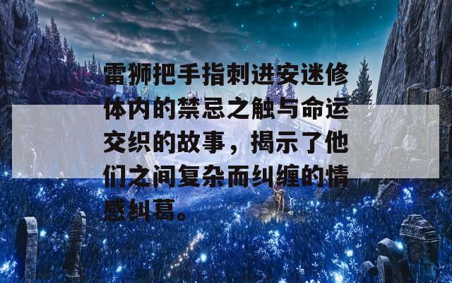 雷狮把手指刺进安迷修体内的禁忌之触与命运交织的故事，揭示了他们之间复杂而纠缠的情感纠葛。