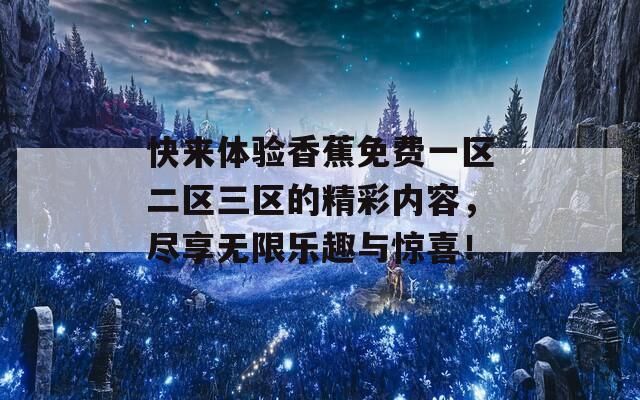 快来体验香蕉免费一区二区三区的精彩内容，尽享无限乐趣与惊喜！