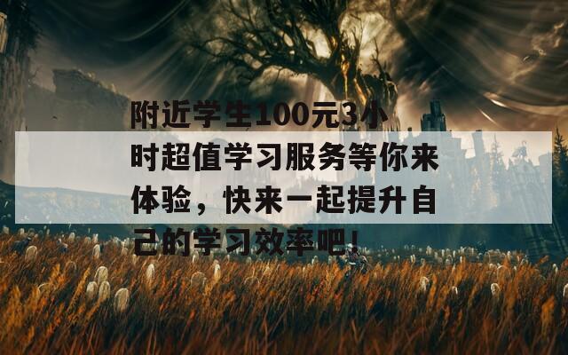 附近学生100元3小时超值学习服务等你来体验，快来一起提升自己的学习效率吧！  第1张