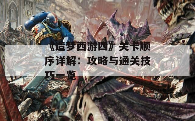 《造梦西游四》关卡顺序详解：攻略与通关技巧一览