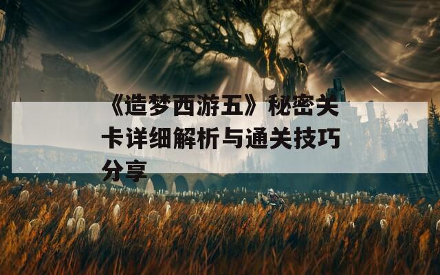 《造梦西游五》秘密关卡详细解析与通关技巧分享