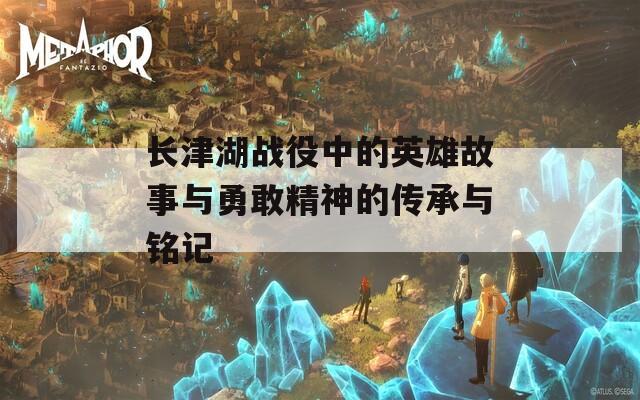 长津湖战役中的英雄故事与勇敢精神的传承与铭记